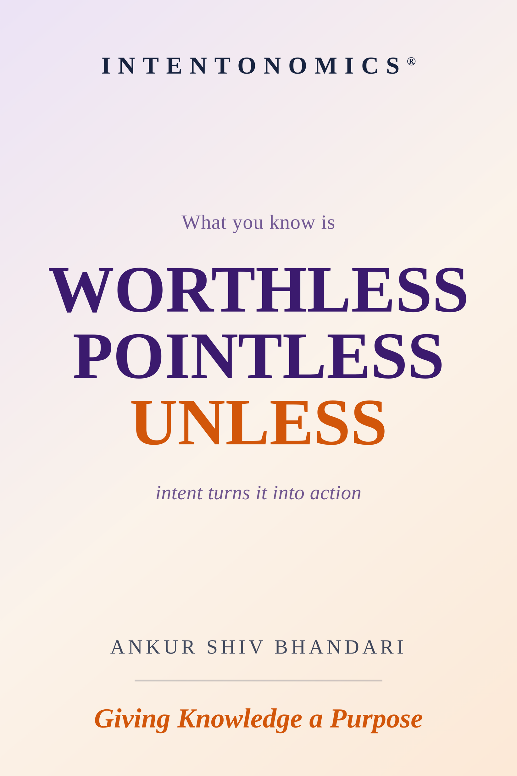 Intentonomics®: What you know is WORTHLESS POINTLESS UNLESS intent turns it into action. Giving Knowledge a Purpose, by Ankur Shiv Bhandari